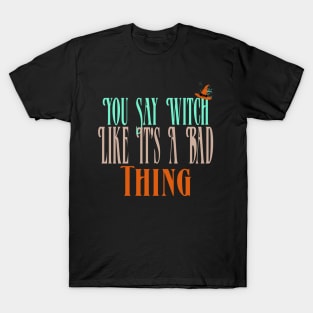 You Say Witch Like It's A Bad Thing T-Shirt